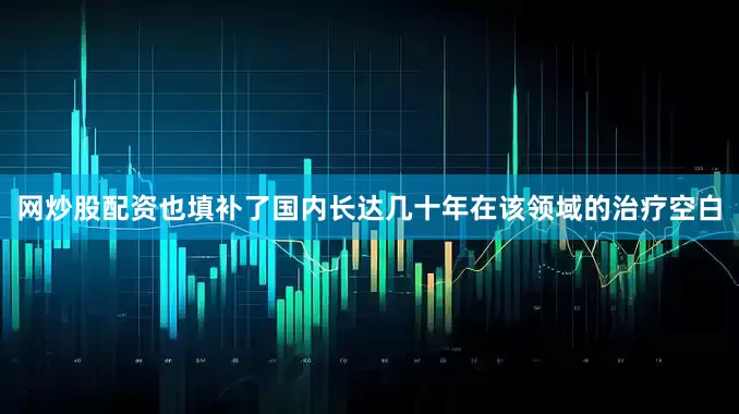 网炒股配资也填补了国内长达几十年在该领域的治疗空白