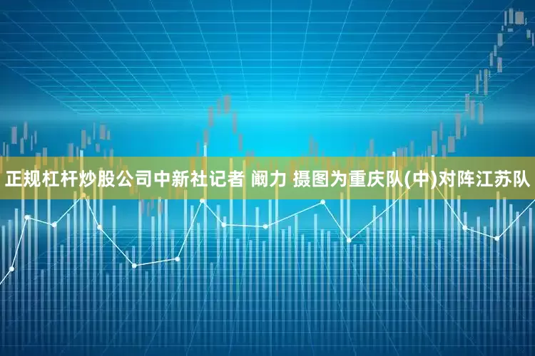 正规杠杆炒股公司中新社记者 阚力 摄图为重庆队(中)对阵江苏队