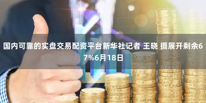 国内可靠的实盘交易配资平台新华社记者 王晓 摄展开剩余67%6月18日