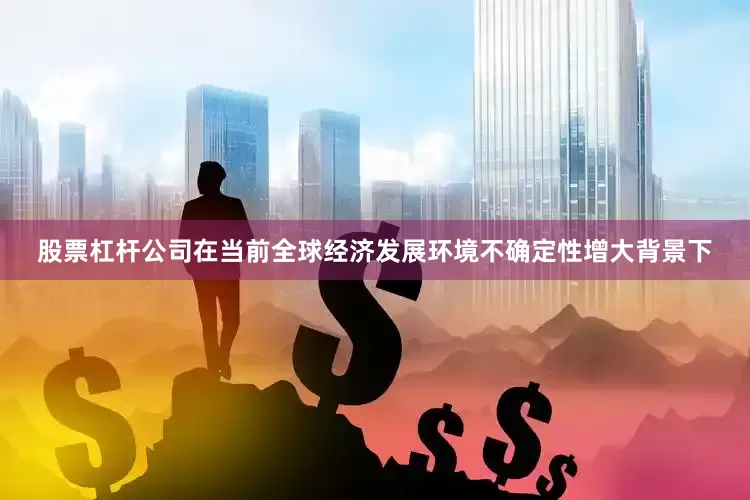 股票杠杆公司在当前全球经济发展环境不确定性增大背景下