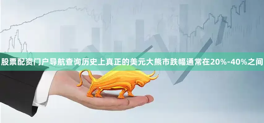 股票配资门户导航查询历史上真正的美元大熊市跌幅通常在20%-40%之间