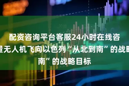 配资咨询平台客服24小时在线咨询大量无人机飞向以色列“从北到南”的战略目标