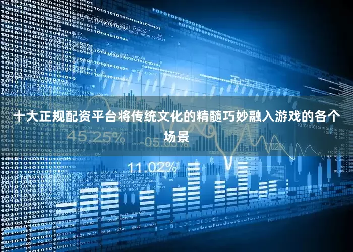 十大正规配资平台将传统文化的精髓巧妙融入游戏的各个场景
