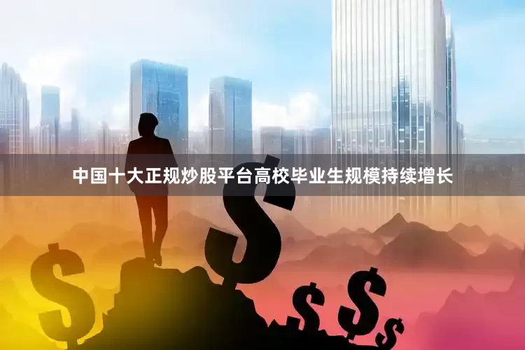 中国十大正规炒股平台高校毕业生规模持续增长
