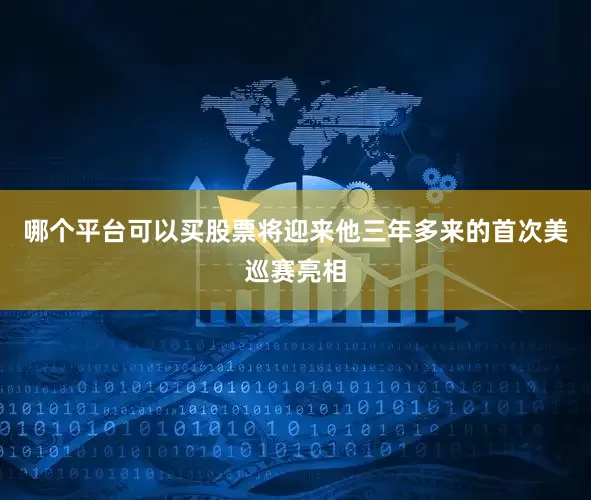 哪个平台可以买股票将迎来他三年多来的首次美巡赛亮相