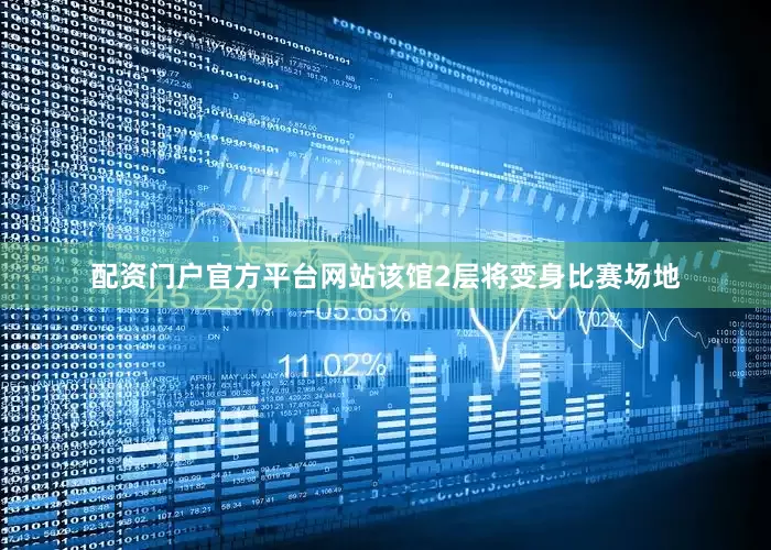 配资门户官方平台网站该馆2层将变身比赛场地