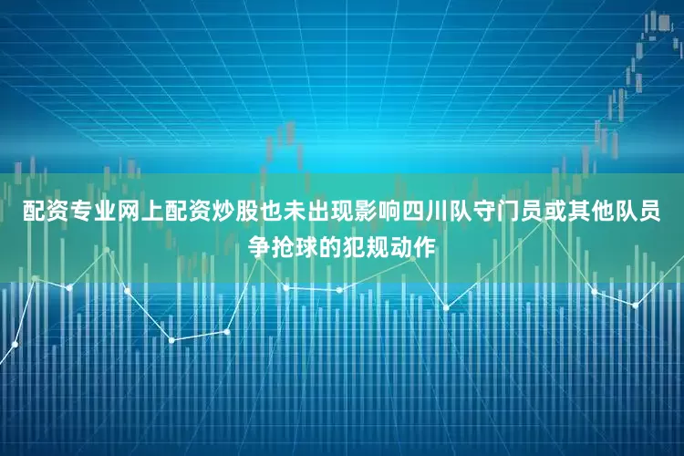 配资专业网上配资炒股也未出现影响四川队守门员或其他队员争抢球的犯规动作