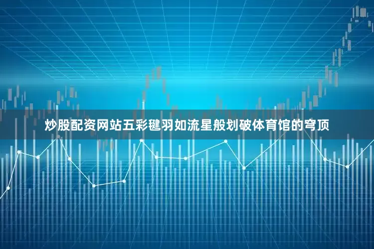 炒股配资网站五彩毽羽如流星般划破体育馆的穹顶