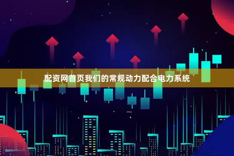 配资网首页我们的常规动力配合电力系统