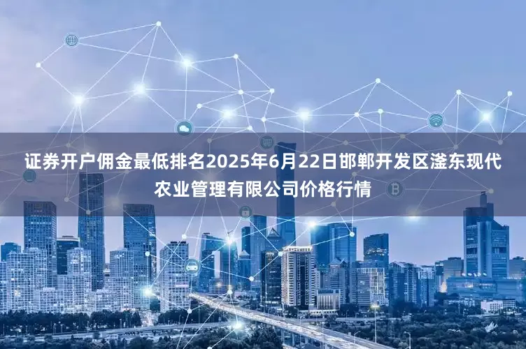 证券开户佣金最低排名2025年6月22日邯郸开发区滏东现代农业管理有限公司价格行情