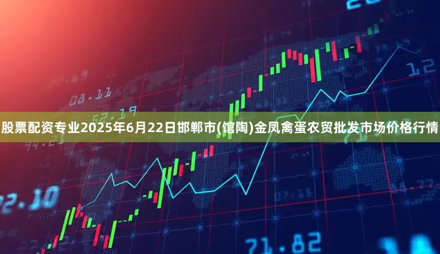 股票配资专业2025年6月22日邯郸市(馆陶)金凤禽蛋农贸批发市场价格行情
