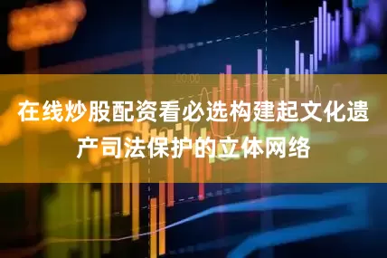 在线炒股配资看必选构建起文化遗产司法保护的立体网络
