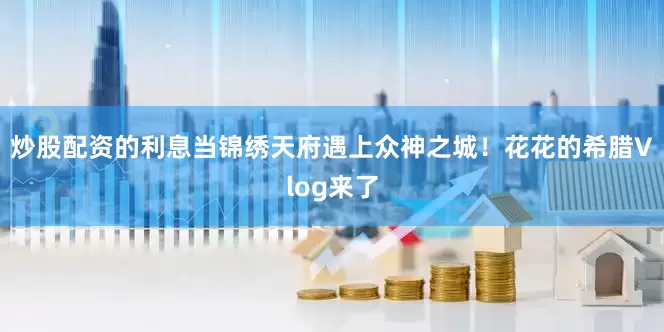 炒股配资的利息当锦绣天府遇上众神之城！花花的希腊Vlog来了