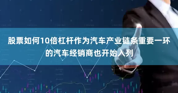 股票如何10倍杠杆作为汽车产业链条重要一环的汽车经销商也开始入列