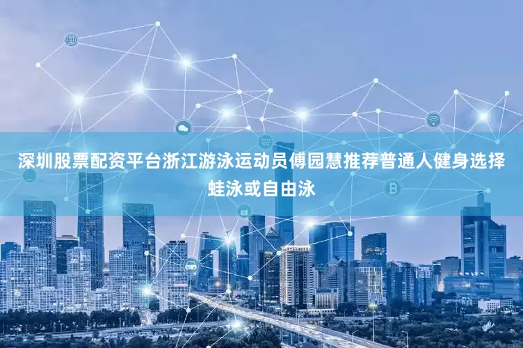 深圳股票配资平台浙江游泳运动员傅园慧推荐普通人健身选择蛙泳或自由泳