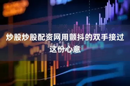 炒股炒股配资网用颤抖的双手接过这份心意