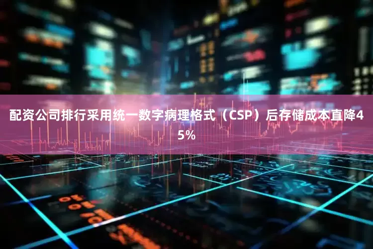 配资公司排行采用统一数字病理格式（CSP）后存储成本直降45%
