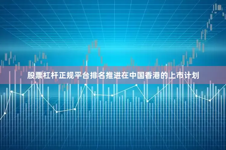 股票杠杆正规平台排名推进在中国香港的上市计划