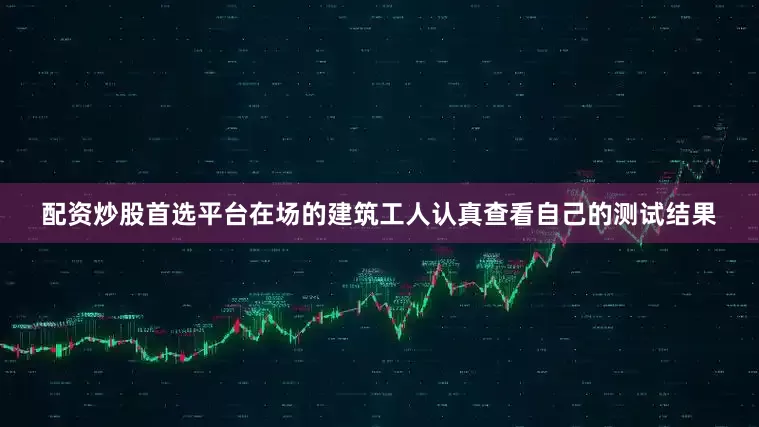 配资炒股首选平台在场的建筑工人认真查看自己的测试结果