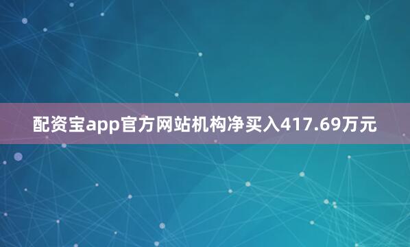 配资宝app官方网站机构净买入417.69万元