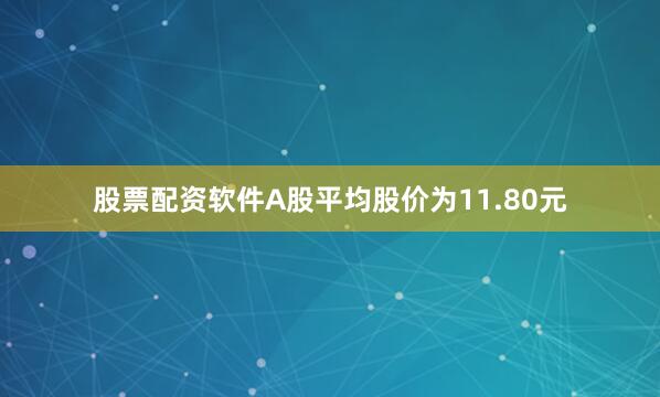 股票配资软件A股平均股价为11.80元
