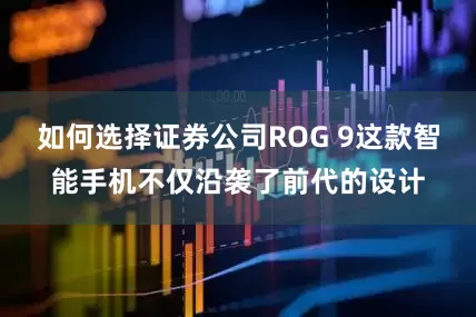 如何选择证券公司ROG 9这款智能手机不仅沿袭了前代的设计