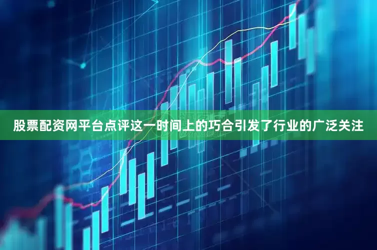 股票配资网平台点评这一时间上的巧合引发了行业的广泛关注