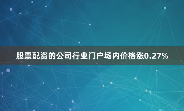 股票配资的公司行业门户场内价格涨0.27%