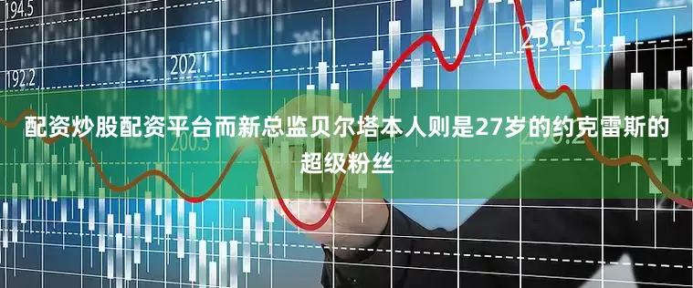 配资炒股配资平台而新总监贝尔塔本人则是27岁的约克雷斯的超级粉丝