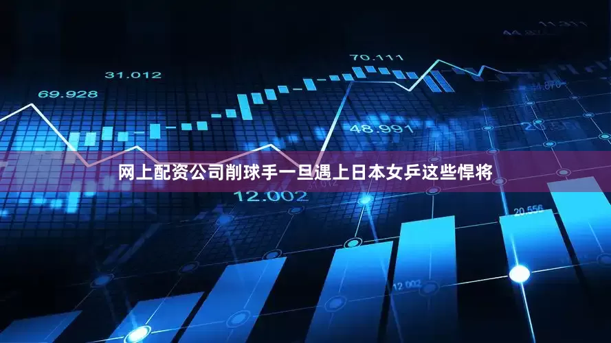 网上配资公司削球手一旦遇上日本女乒这些悍将