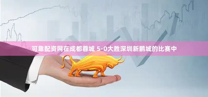 可靠配资网在成都蓉城 5-0大胜深圳新鹏城的比赛中