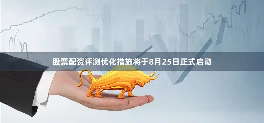 股票配资评测优化措施将于8月25日正式启动