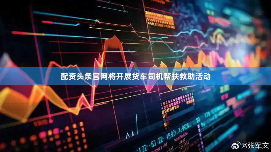 配资头条官网将开展货车司机帮扶救助活动