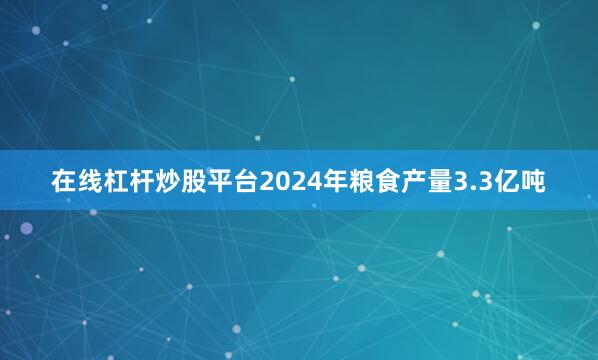 在线杠杆炒股平台2024年粮食产量3.3亿吨