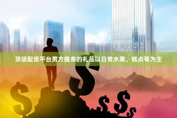 顶级配资平台男方提亲的礼品以日常水果、糕点等为主