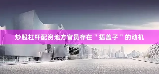 炒股杠杆配资地方官员存在＂捂盖子＂的动机