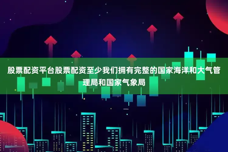 股票配资平台股票配资至少我们拥有完整的国家海洋和大气管理局和国家气象局