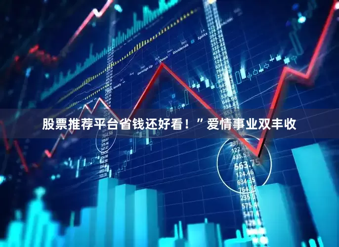 股票推荐平台省钱还好看！”爱情事业双丰收