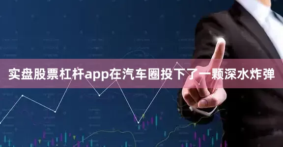 实盘股票杠杆app在汽车圈投下了一颗深水炸弹