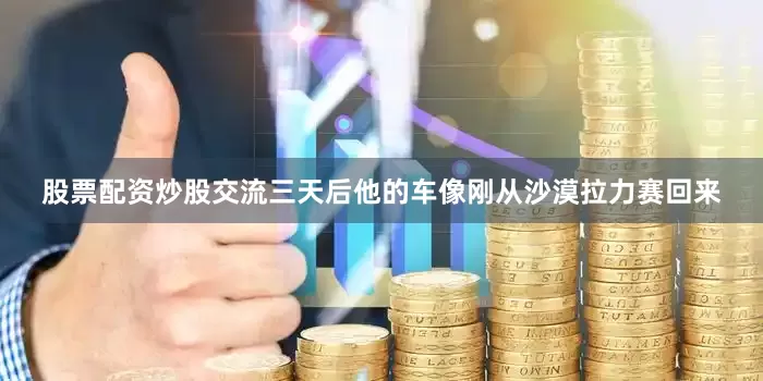 股票配资炒股交流三天后他的车像刚从沙漠拉力赛回来