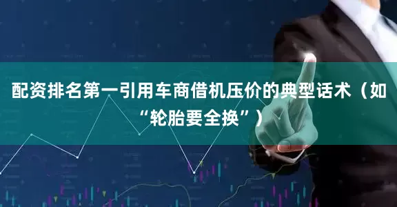 配资排名第一引用车商借机压价的典型话术（如“轮胎要全换”）