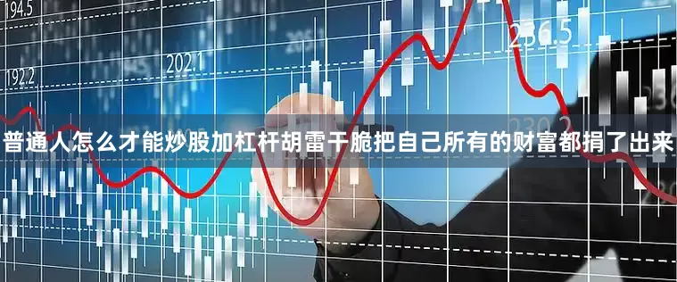 普通人怎么才能炒股加杠杆胡雷干脆把自己所有的财富都捐了出来
