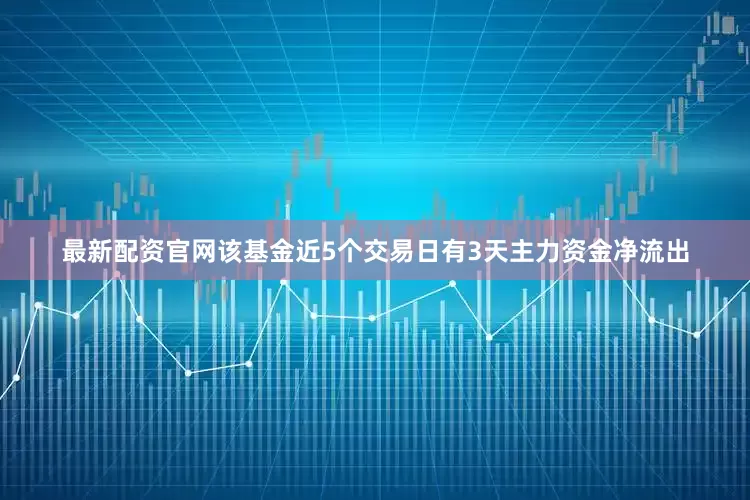 最新配资官网该基金近5个交易日有3天主力资金净流出