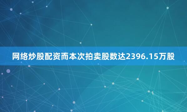 网络炒股配资而本次拍卖股数达2396.15万股