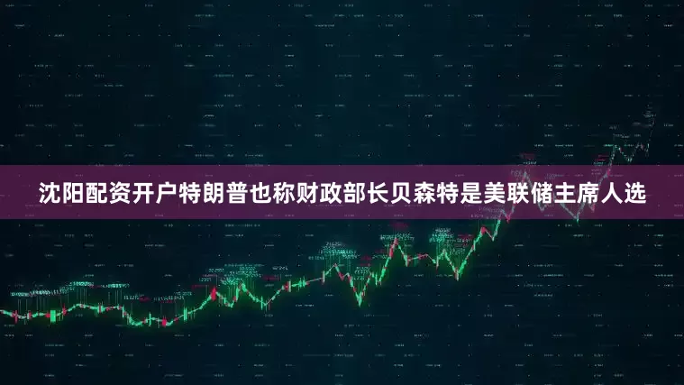 沈阳配资开户特朗普也称财政部长贝森特是美联储主席人选