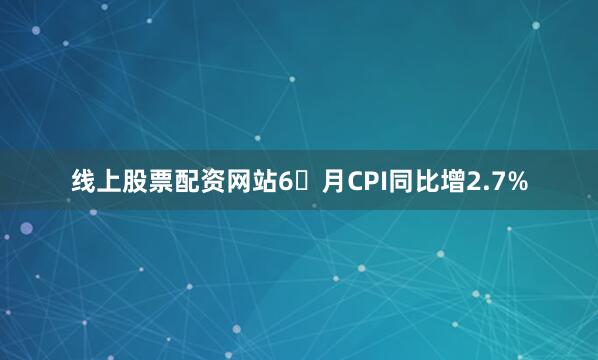 线上股票配资网站6 月CPI同比增2.7%