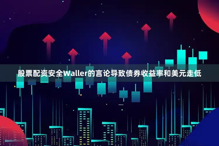 股票配资安全　　Waller的言论导致债券收益率和美元走低