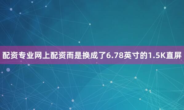 配资专业网上配资而是换成了6.78英寸的1.5K直屏
