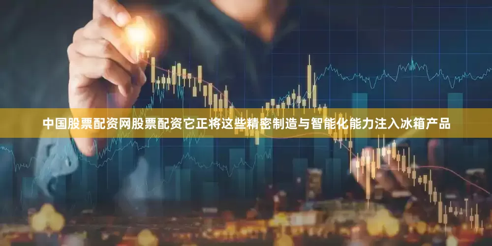 中国股票配资网股票配资它正将这些精密制造与智能化能力注入冰箱产品