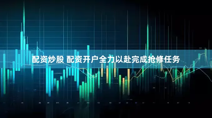 配资炒股 配资开户全力以赴完成抢修任务